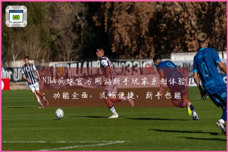 NBA买球官方网站新手玩家亲测体验：功能全面，流畅便捷，新手也能轻松上手