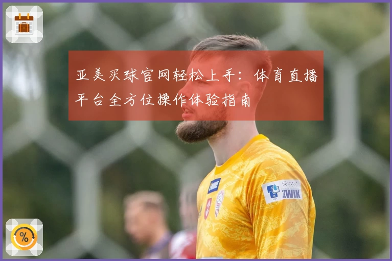 亚美买球官网轻松上手：体育直播平台全方位操作体验指南