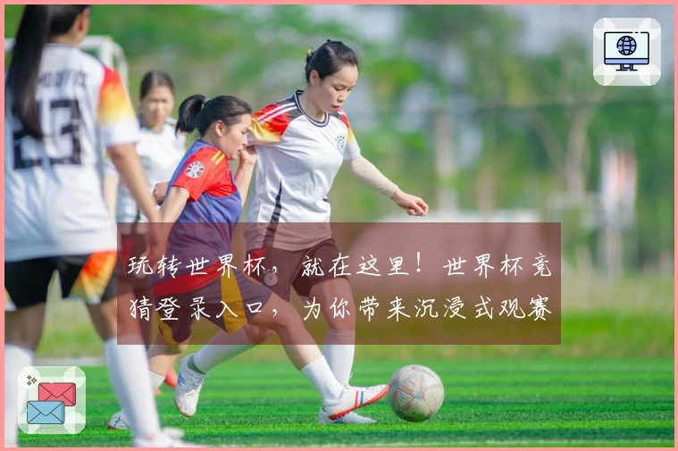 玩转世界杯，就在这里！世界杯竞猜登录入口，为你带来沉浸式观赛体验