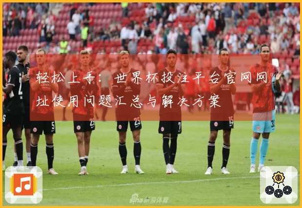 轻松上手：世界杯投注平台官网网址使用问题汇总与解决方案