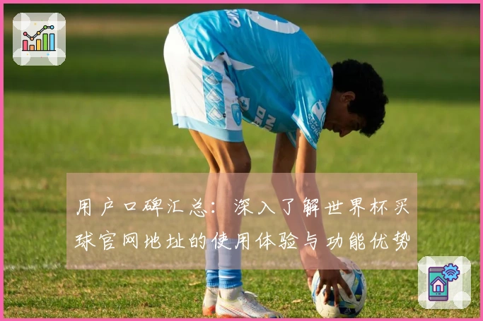 用户口碑汇总：深入了解世界杯买球官网地址的使用体验与功能优势
