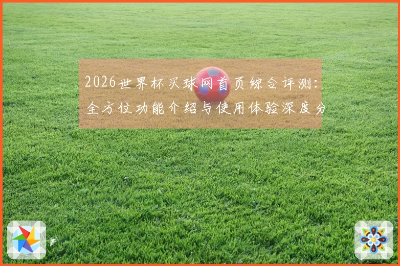 2026世界杯买球网首页综合评测：全方位功能介绍与使用体验深度分析