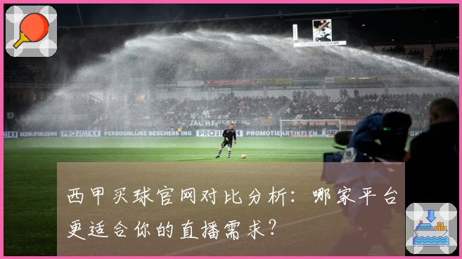 西甲买球官网对比分析：哪家平台更适合你的直播需求？