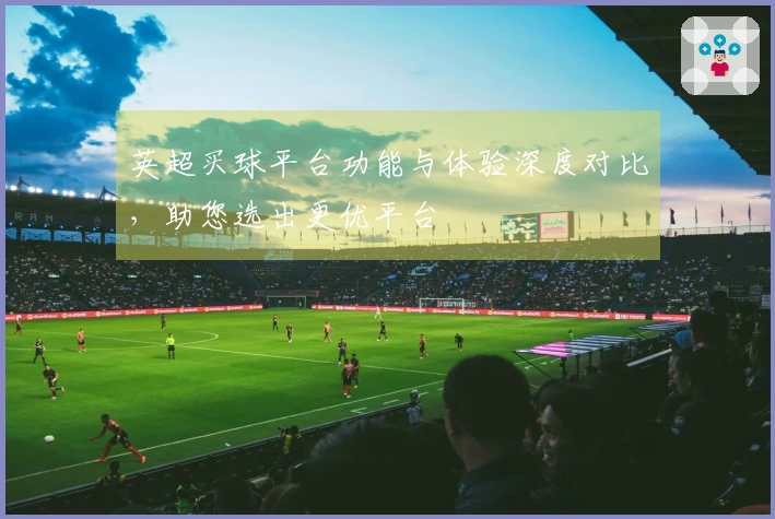 英超买球平台功能与体验深度对比，助您选出更优平台