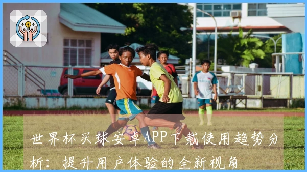 世界杯买球安卓APP下载使用趋势分析：提升用户体验的全新视角