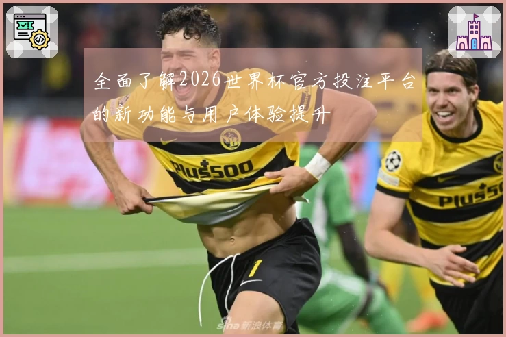 全面了解2026世界杯官方投注平台的新功能与用户体验提升