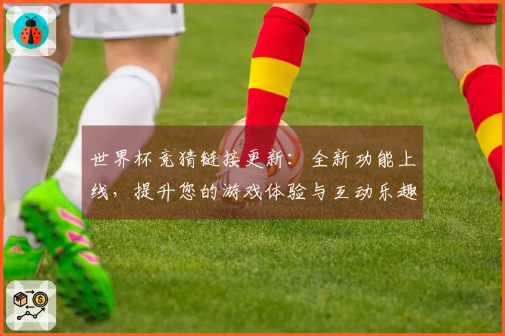 世界杯竞猜链接更新：全新功能上线，提升您的游戏体验与互动乐趣