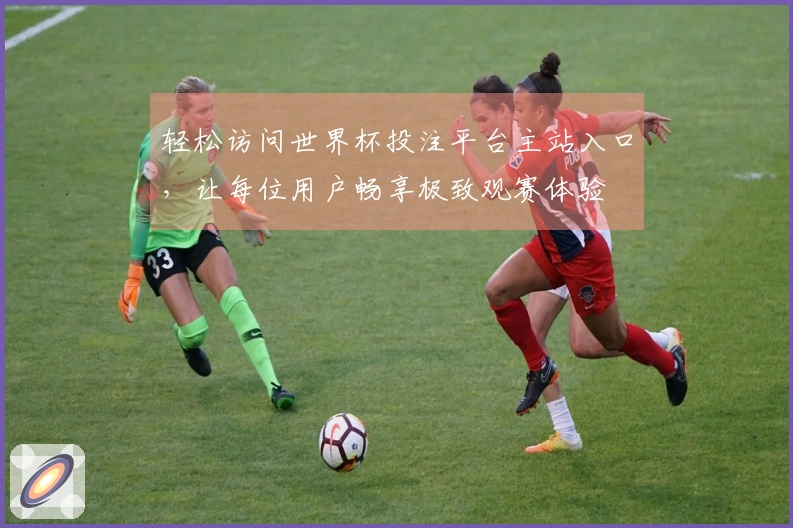 轻松访问世界杯投注平台主站入口，让每位用户畅享极致观赛体验