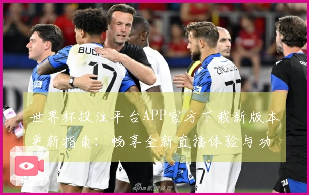 世界杯投注平台APP官方下载新版本更新指南：畅享全新直播体验与功能优化