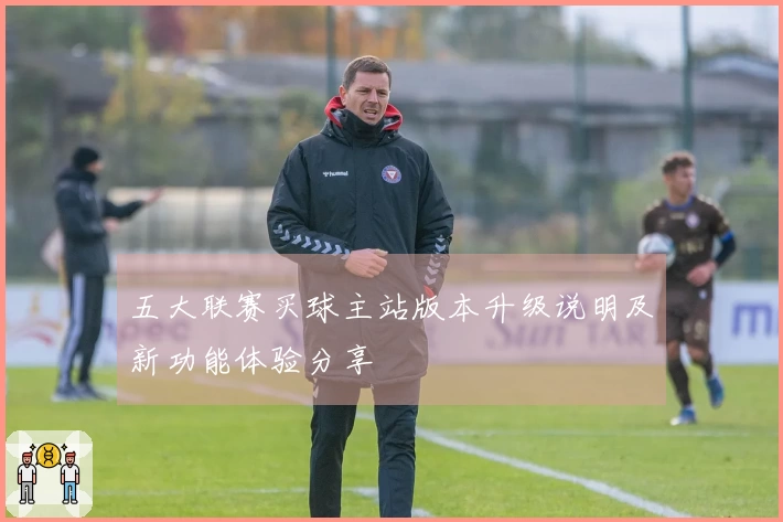 五大联赛买球主站版本升级说明及新功能体验分享