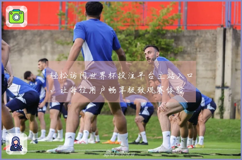 轻松访问世界杯投注平台主站入口，让每位用户畅享极致观赛体验