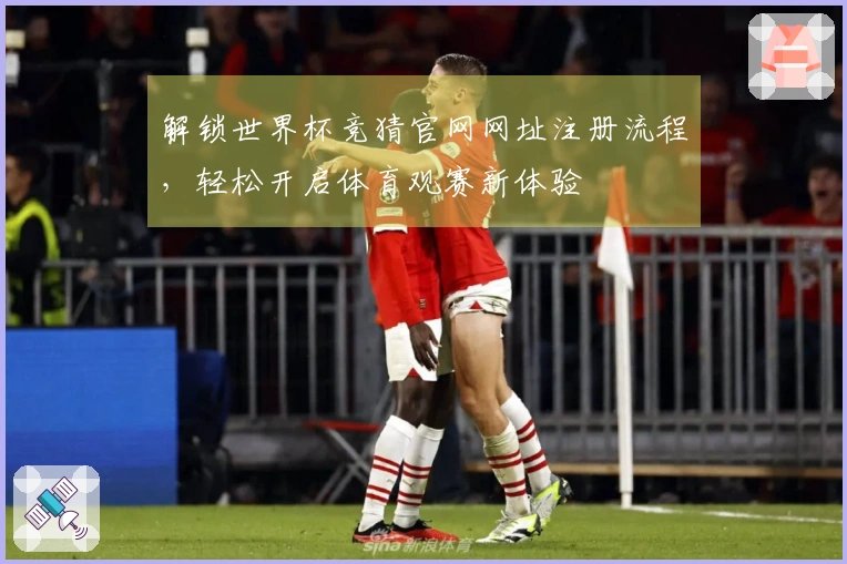 解锁世界杯竞猜官网网址注册流程，轻松开启体育观赛新体验
