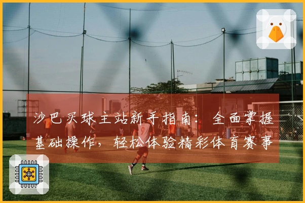 沙巴买球主站新手指南：全面掌握基础操作，轻松体验精彩体育赛事