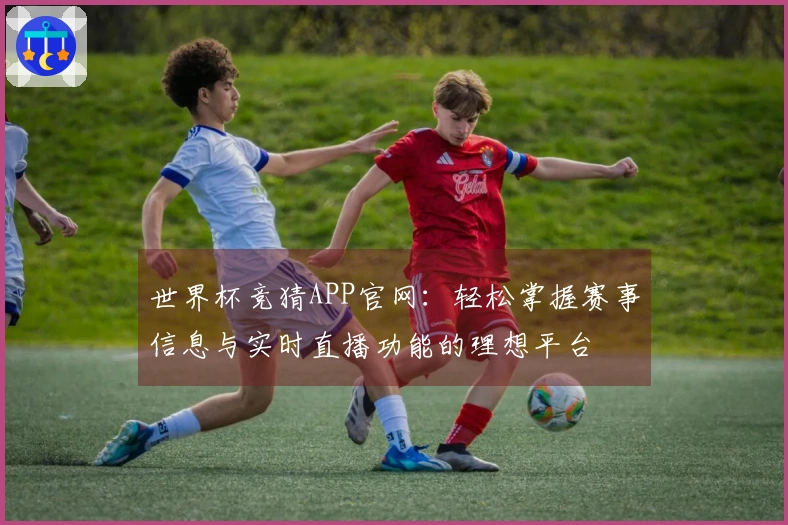 世界杯竞猜APP官网：轻松掌握赛事信息与实时直播功能的理想平台