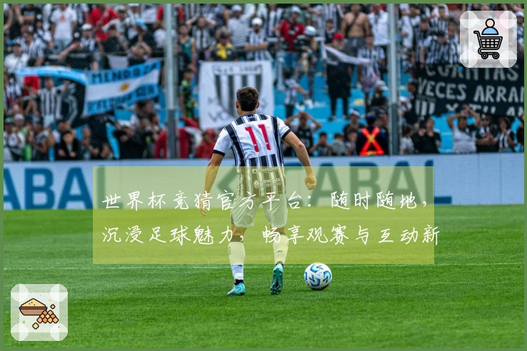 世界杯竞猜官方平台：随时随地，沉浸足球魅力，畅享观赛与互动新体验