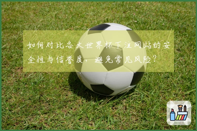 如何对比各大世界杯下注网站的安全性与信誉度，避免常见风险？
