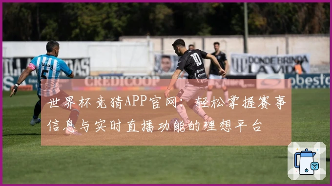 世界杯竞猜APP官网：轻松掌握赛事信息与实时直播功能的理想平台