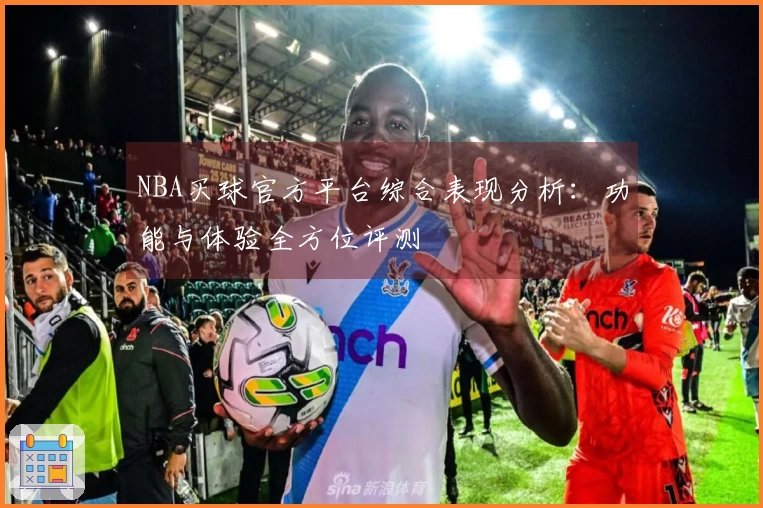 NBA买球官方平台综合表现分析：功能与体验全方位评测