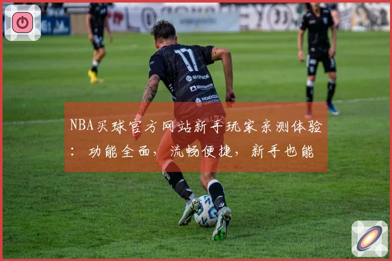 NBA买球官方网站新手玩家亲测体验：功能全面，流畅便捷，新手也能轻松上手