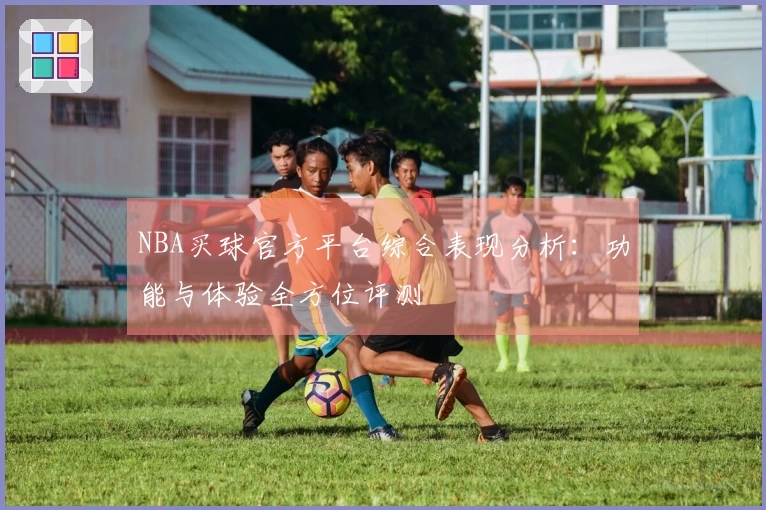 NBA买球官方平台综合表现分析：功能与体验全方位评测