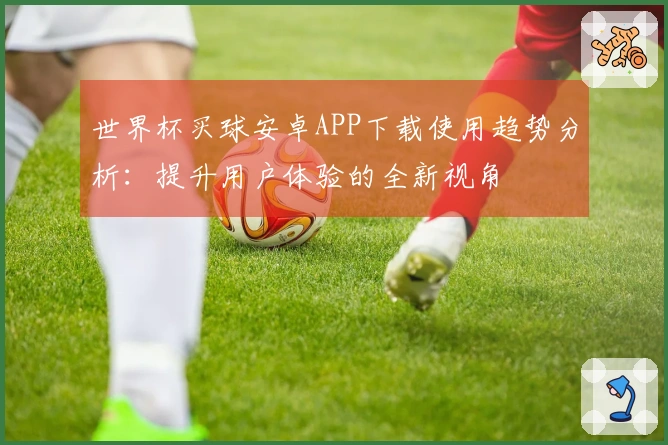 世界杯买球安卓APP下载使用趋势分析：提升用户体验的全新视角