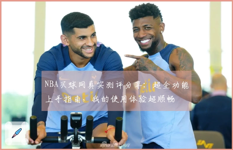 NBA买球网真实测评分享：超全功能上手指南，我的使用体验超顺畅
