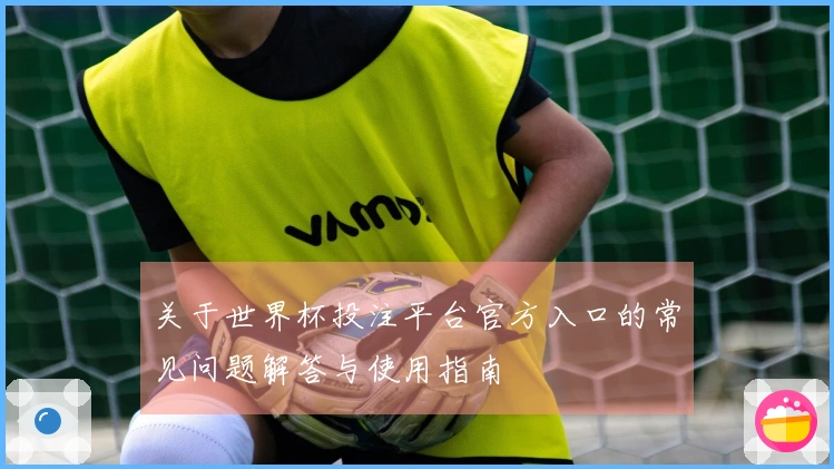 关于世界杯投注平台官方入口的常见问题解答与使用指南