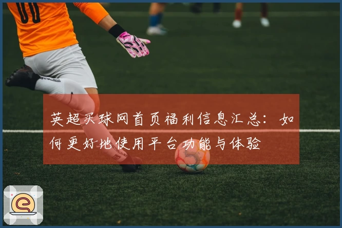 英超买球网首页福利信息汇总：如何更好地使用平台功能与体验